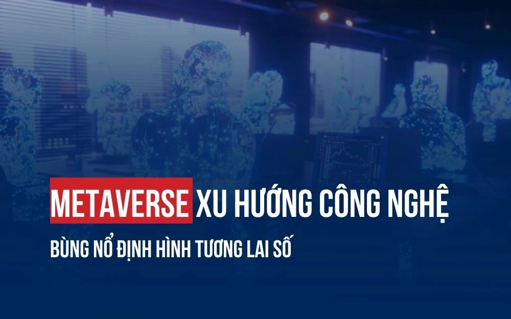 METAVERSE: XU HƯỚNG CÔNG NGHỆ BÙNG NỔ ĐỊNH HÌNH TƯƠNG LAI SỐ