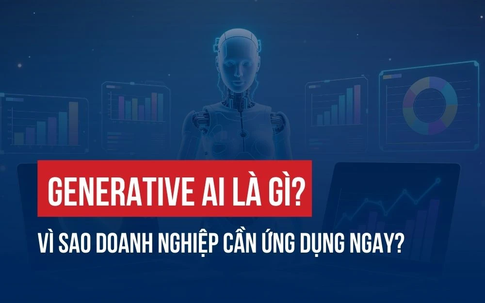 GENERATIVE AI LÀ GÌ VÀ VÌ SAO DOANH NGHIỆP CẦN ỨNG DỤNG NGAY?