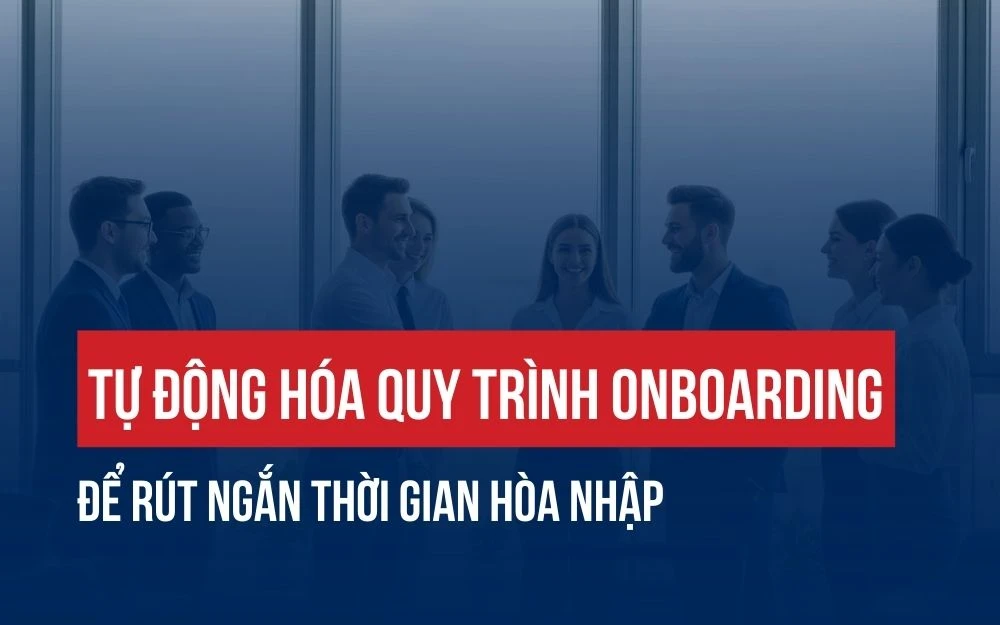 TỰ ĐỘNG HÓA QUY TRÌNH ONBOARDING ĐỂ RÚT NGẮN THỜI GIAN HÒA NHẬP