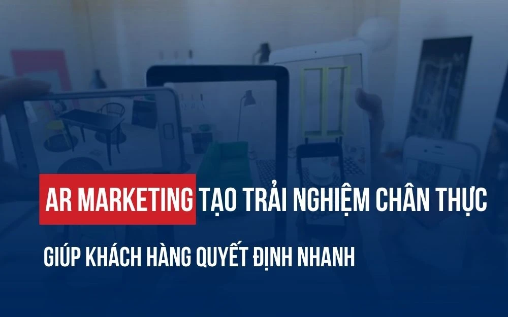 AR MARKETING: TẠO TRẢI NGHIỆM CHÂN THỰC GIÚP KHÁCH HÀNG QUYẾT ĐỊNH NHANH