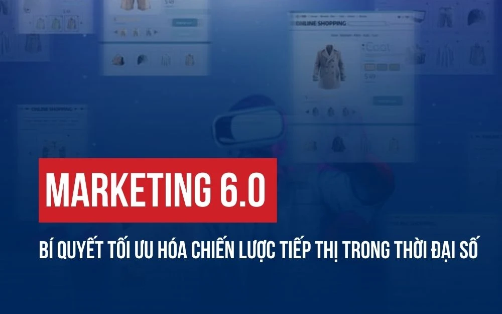 MARKETING 6.0: BÍ QUYẾT TỐI ƯU HÓA CHIẾN LƯỢC TIẾP THỊ TRONG THỜI ĐẠI SỐ