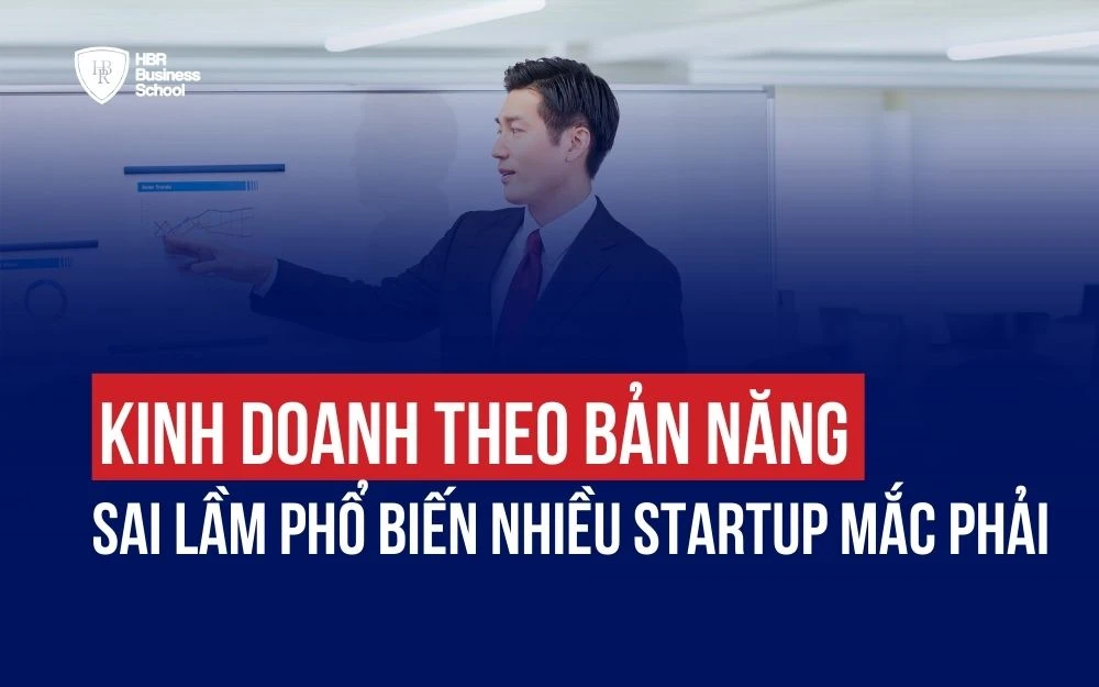 KINH DOANH THEO BẢN NĂNG - SAI LẦM PHỔ BIẾN NHIỀU STARTUP MẮC PHẢI