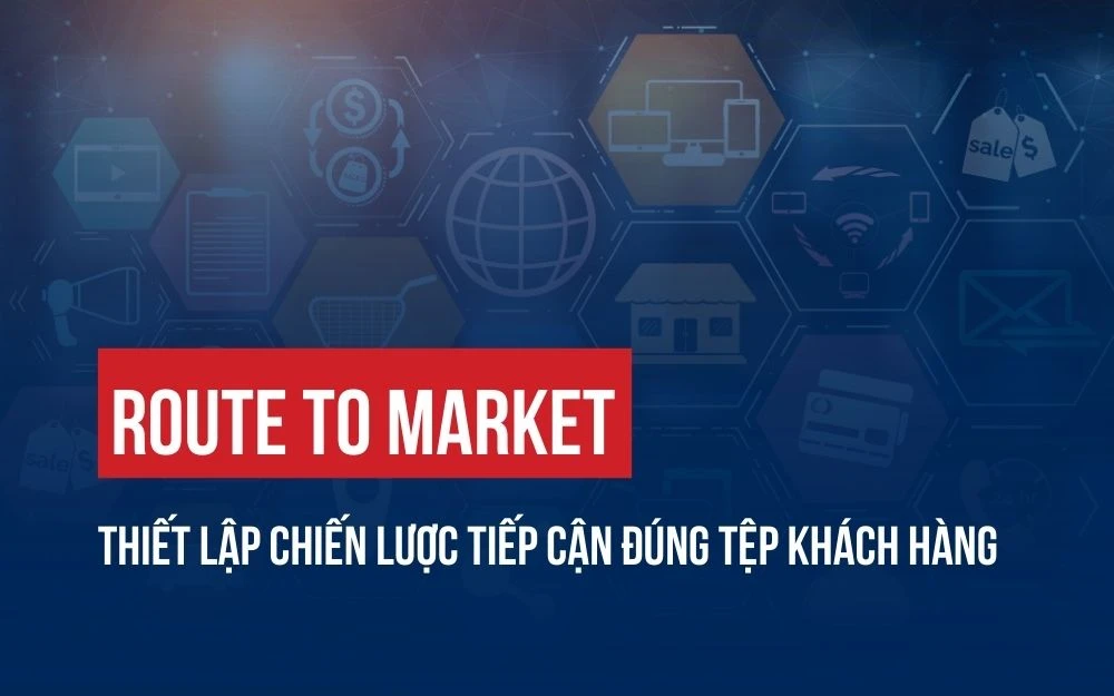 ROUTE TO MARKET: THIẾT LẬP CHIẾN LƯỢC TIẾP CẬN ĐÚNG TỆP KHÁCH HÀNG