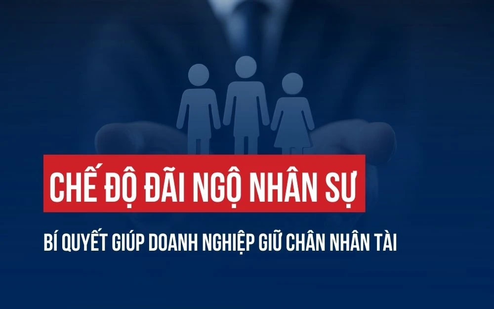 CHẾ ĐỘ ĐÃI NGỘ NHÂN SỰ: BÍ QUYẾT GIÚP DOANH NGHIỆP GIỮ CHÂN NHÂN TÀI