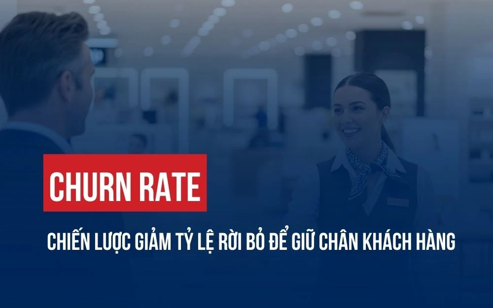 CHURN RATE: XÂY DỰNG CHIẾN LƯỢC GIẢM TỶ LỆ RỜI BỎ ĐỂ GIỮ CHÂN KHÁCH HÀNG
