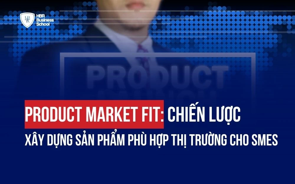 PRODUCT MARKET FIT: CHIẾN LƯỢC XÂY DỰNG SẢN PHẨM PHÙ HỢP THỊ TRƯỜNG CHO SMEs
