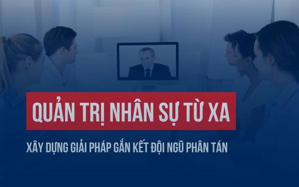 QUẢN TRỊ NHÂN SỰ TỪ XA: XÂY DỰNG GIẢI PHÁP GẮN KẾT ĐỘI NGŨ PHÂN TÁN