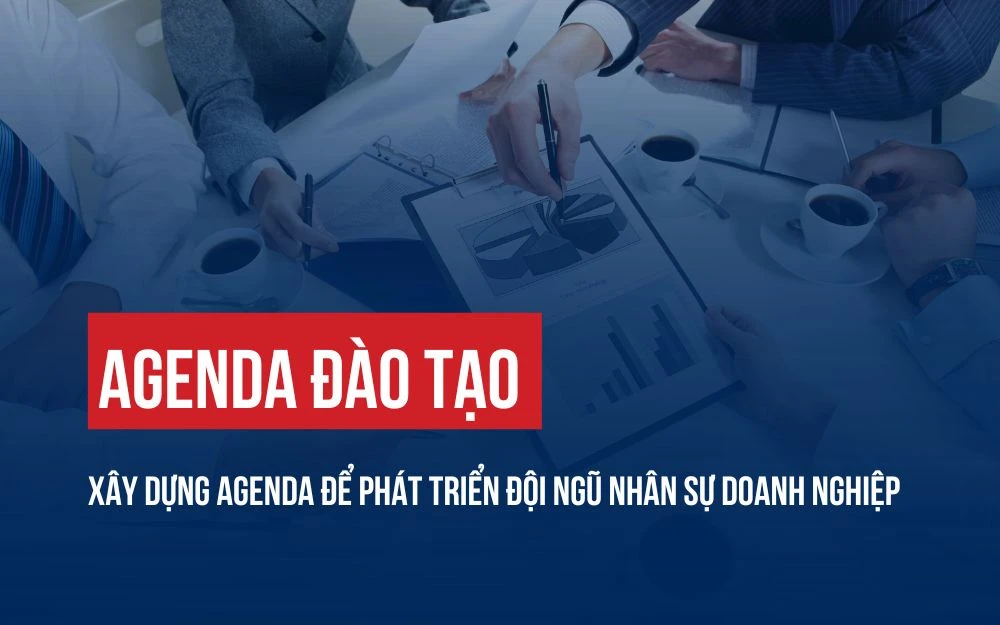 AGENDA ĐÀO TẠO: XÂY DỰNG AGENDA ĐỂ PHÁT TRIỂN ĐỘI NGŨ NHÂN SỰ DOANH NGHIỆP