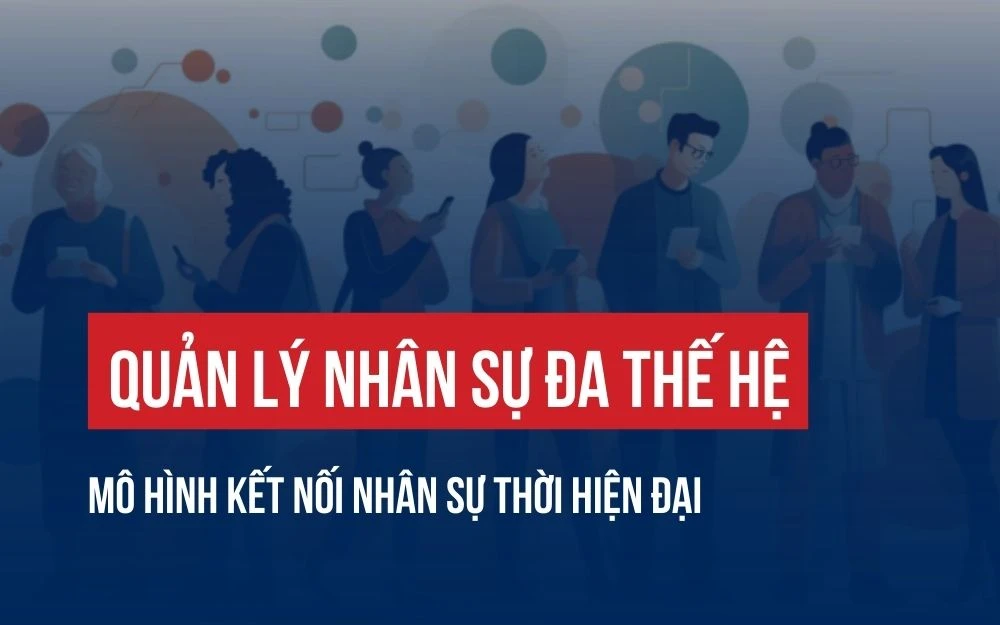QUẢN LÝ NHÂN SỰ ĐA THẾ HỆ: MÔ HÌNH KẾT NỐI NHÂN SỰ THỜI HIỆN ĐẠI