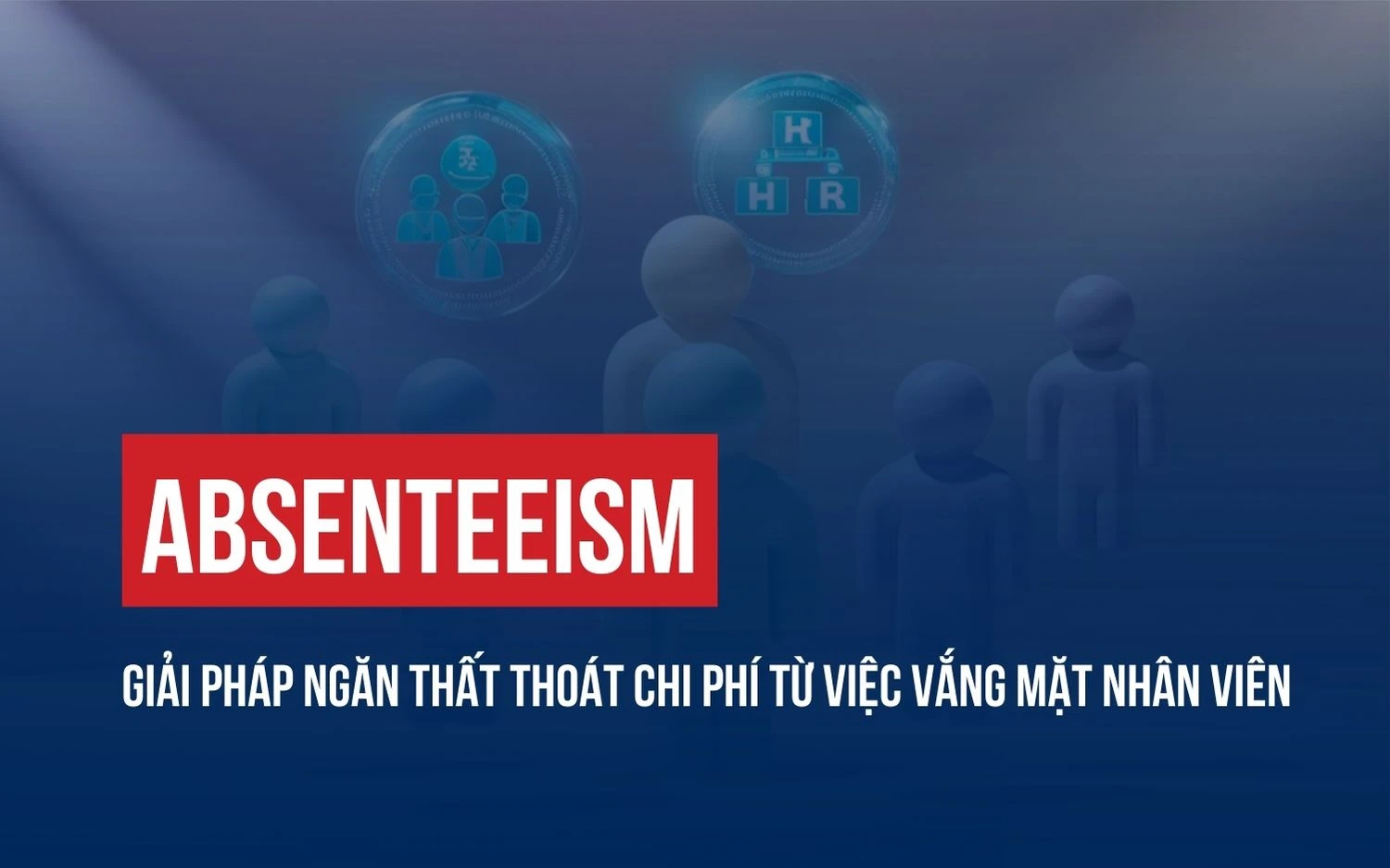 ABSENTEEISM: GIẢI PHÁP NGĂN THẤT THOÁT CHI PHÍ TỪ VIỆC VẮNG MẶT NHÂN VIÊN