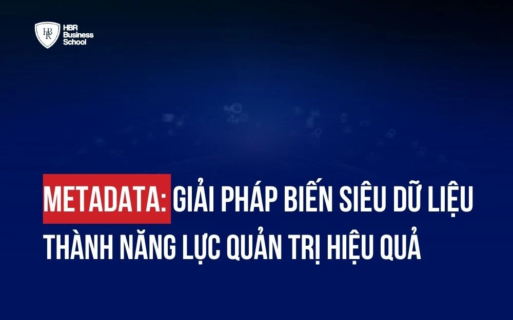 METADATA: GIẢI PHÁP BIẾN SIÊU DỮ LIỆU THÀNH NĂNG LỰC QUẢN TRỊ HIỆU QUẢ