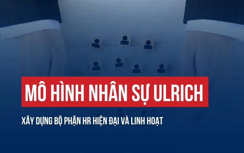 MÔ HÌNH NHÂN SỰ ULRICH: XÂY DỰNG BỘ PHẬN HR HIỆN ĐẠI VÀ LINH HOẠT