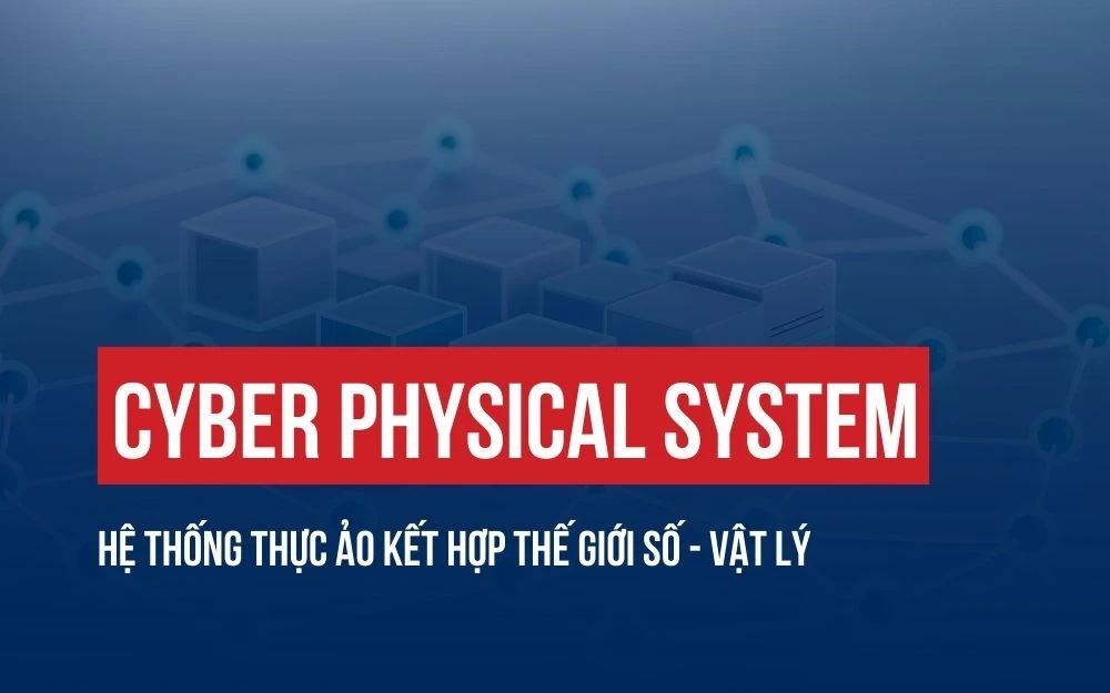 CYBER PHYSICAL SYSTEM: HỆ THỐNG THỰC ẢO KẾT HỢP THẾ GIỚI SỐ - VẬT LÝ