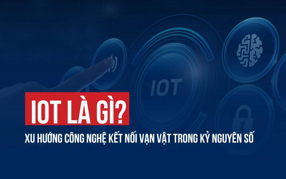 IOT LÀ GÌ? XU HƯỚNG CÔNG NGHỆ KẾT NỐI VẠN VẬT TRONG KỶ NGUYÊN SỐ