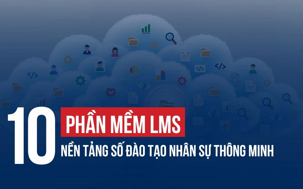 TOP 10 PHẦN MỀM LMS - NỀN TẢNG SỐ ĐÀO TẠO NHÂN SỰ THÔNG MINH