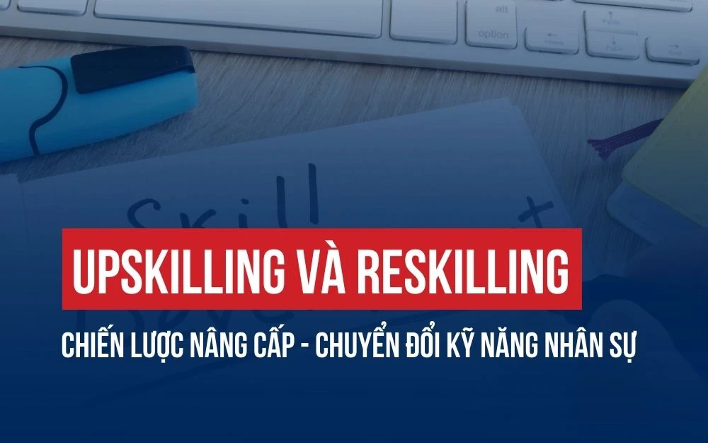 UPSKILLING VÀ RESKILLING: CHIẾN LƯỢC NÂNG CẤP - CHUYỂN ĐỔI KỸ NĂNG NHÂN SỰ