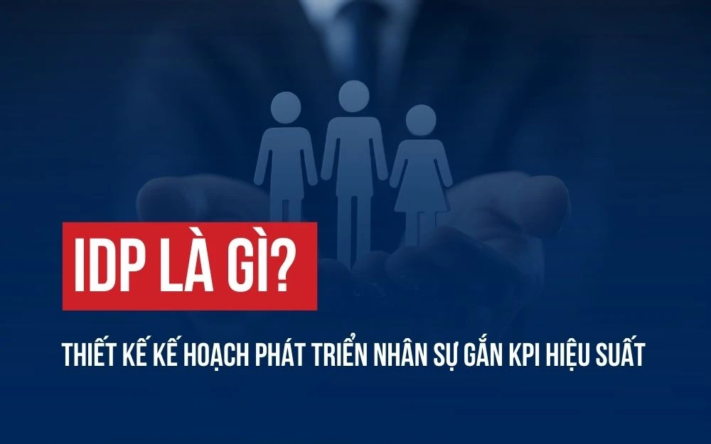 IDP LÀ GÌ? THIẾT KẾ KẾ HOẠCH PHÁT TRIỂN NHÂN SỰ GẮN KPI HIỆU SUẤT
