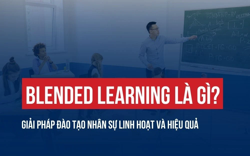 BLENDED LEARNING LÀ GÌ? GIẢI PHÁP ĐÀO TẠO NHÂN SỰ GIÚP TĂNG HIỆU SUẤT VÀ HIỆU QUẢ