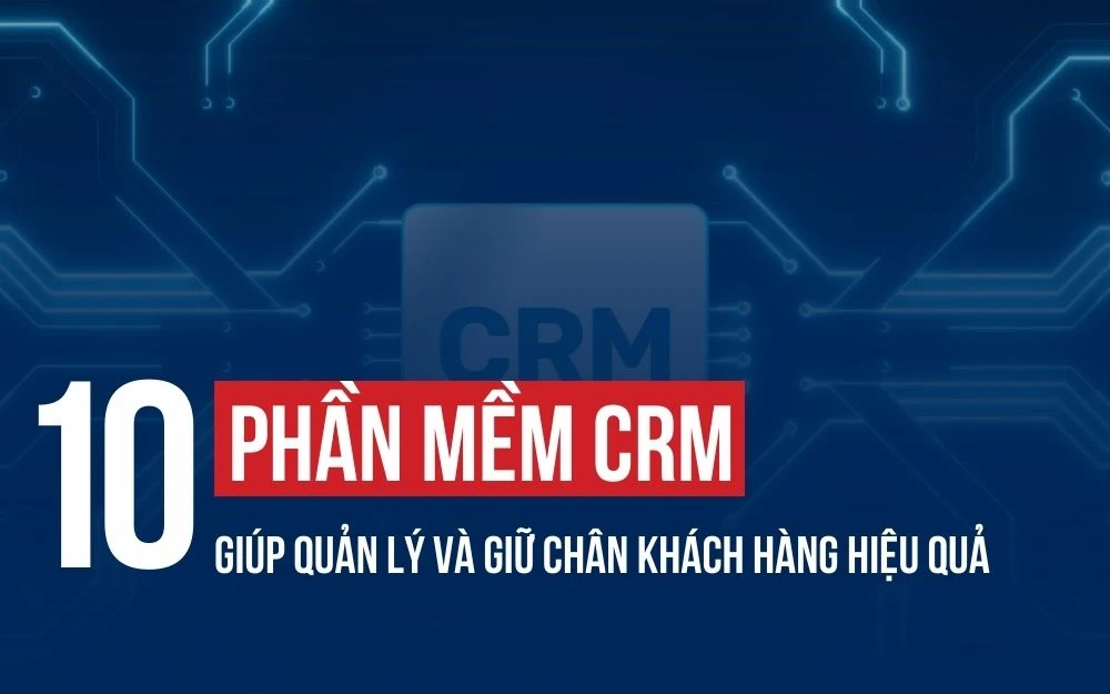 TOP 10 PHẦN MỀM CRM GIÚP QUẢN LÝ VÀ GIỮ CHÂN KHÁCH HÀNG HIỆU QUẢ