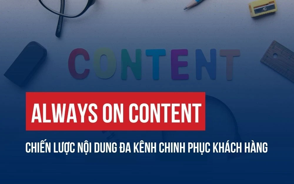ALWAYS ON CONTENT: CHIẾN LƯỢC NỘI DUNG ĐA KÊNH CHINH PHỤC KHÁCH HÀNG