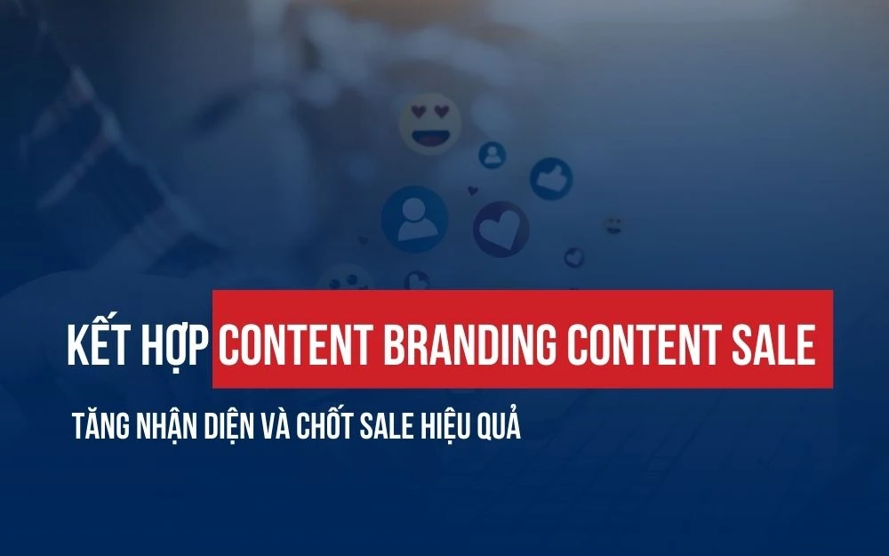 KẾT HỢP CONTENT BRANDING CONTENT SALE: TĂNG NHẬN DIỆN VÀ CHỐT SALE HIỆU QUẢ