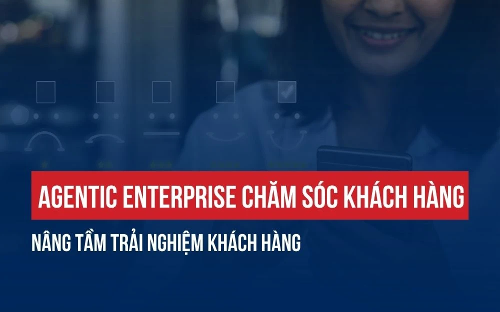 AGENTIC ENTERPRISE CHĂM SÓC KHÁCH HÀNG: NÂNG TẦM TRẢI NGHIỆM KHÁCH HÀNG