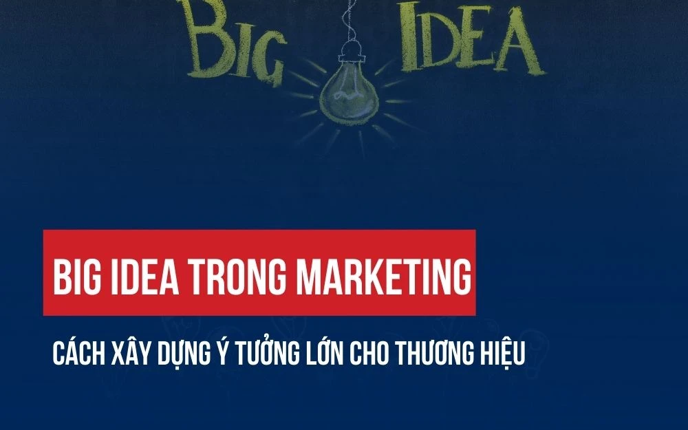 BIG IDEA TRONG MARKETING: CÁCH XÂY DỰNG Ý TƯỞNG LỚN CHO THƯƠNG HIỆU