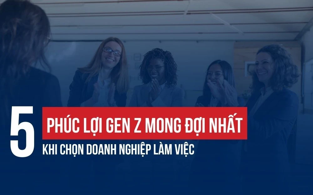 5 PHÚC LỢI GEN Z MONG ĐỢI NHẤT KHI CHỌN DOANH NGHIỆP LÀM VIỆC