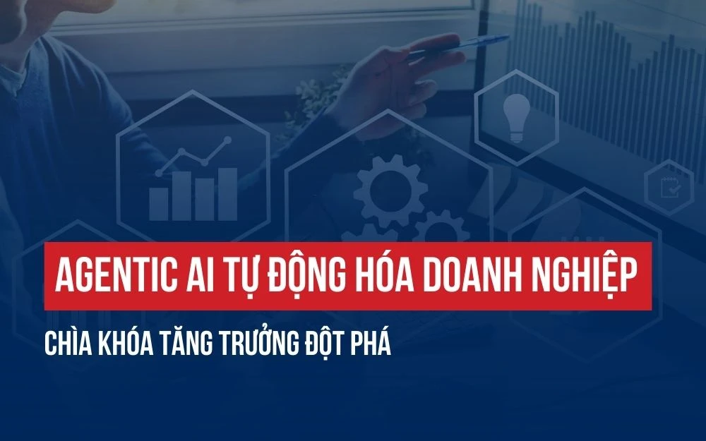 AGENTIC AI TỰ ĐỘNG HÓA DOANH NGHIỆP: CHÌA KHÓA TĂNG TRƯỞNG ĐỘT PHÁ