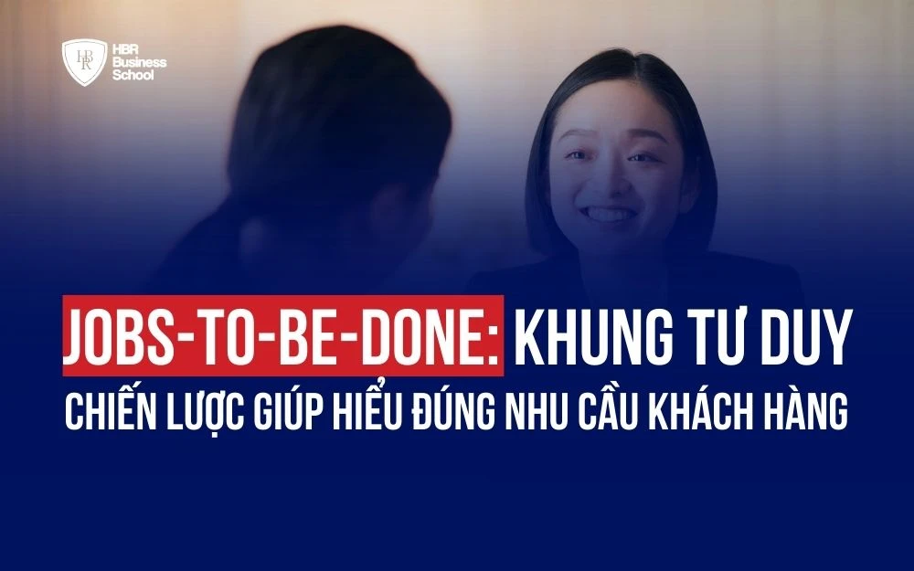 JOBS-TO-BE-DONE: KHUNG TƯ DUY CHIẾN LƯỢC GIÚP HIỂU ĐÚNG NHU CẦU KHÁCH HÀNG