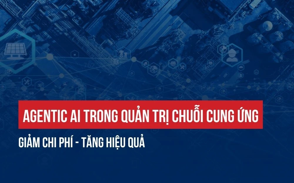 AGENTIC AI TRONG QUẢN TRỊ CHUỖI CUNG ỨNG: GIẢM CHI PHÍ - TĂNG HIỆU QUẢ