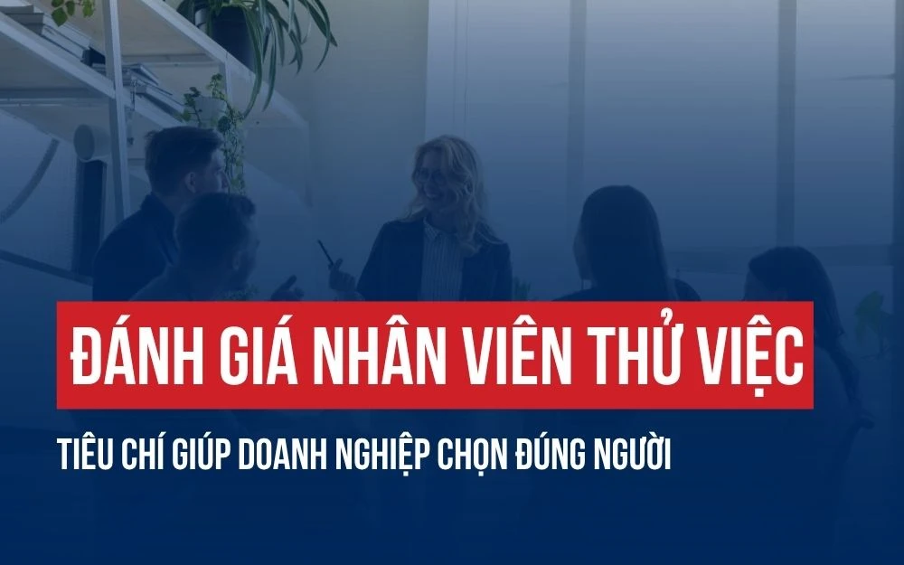 ĐÁNH GIÁ NHÂN VIÊN THỬ VIỆC: TIÊU CHÍ GIÚP DOANH NGHIỆP CHỌN ĐÚNG NGƯỜI