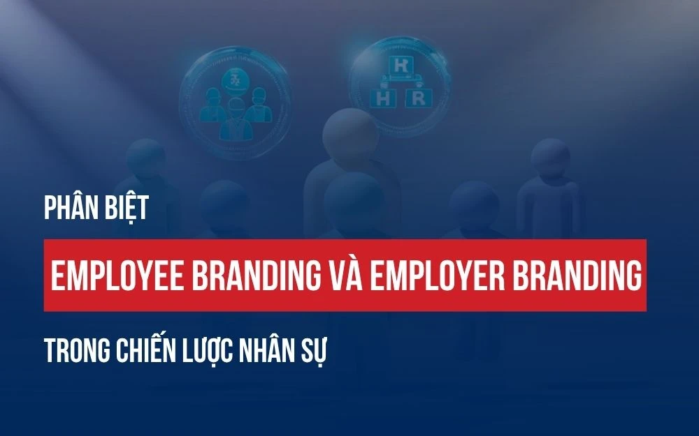 PHÂN BIỆT EMPLOYEE BRANDING VÀ EMPLOYER BRANDING TRONG CHIẾN LƯỢC NHÂN SỰ