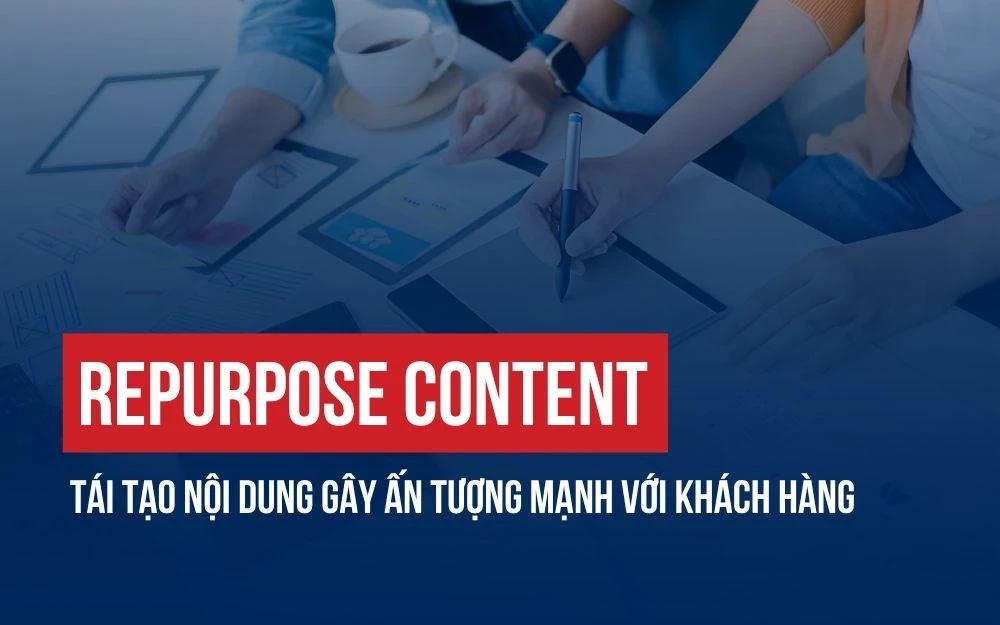 REPURPOSE CONTENT:  CÁCH TÁI TẠO NỘI DUNG GÂY ẤN TƯỢNG MẠNH VỚI KHÁCH HÀNG