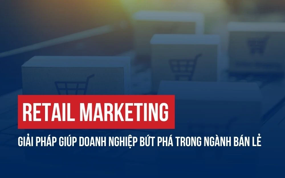 RETAIL MARKETING: GIẢI PHÁP GIÚP DOANH NGHIỆP BỨT PHÁ TRONG NGÀNH BÁN LẺ