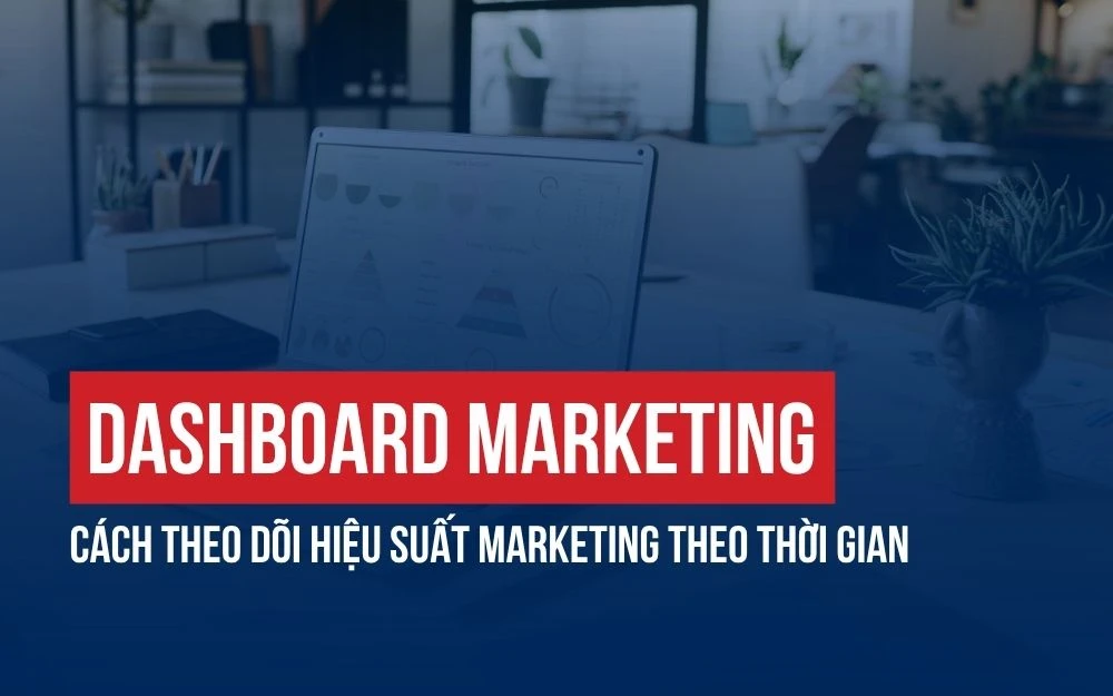 DASHBOARD MARKETING: CÁCH THEO DÕI HIỆU SUẤT MARKETING THEO THỜI GIAN