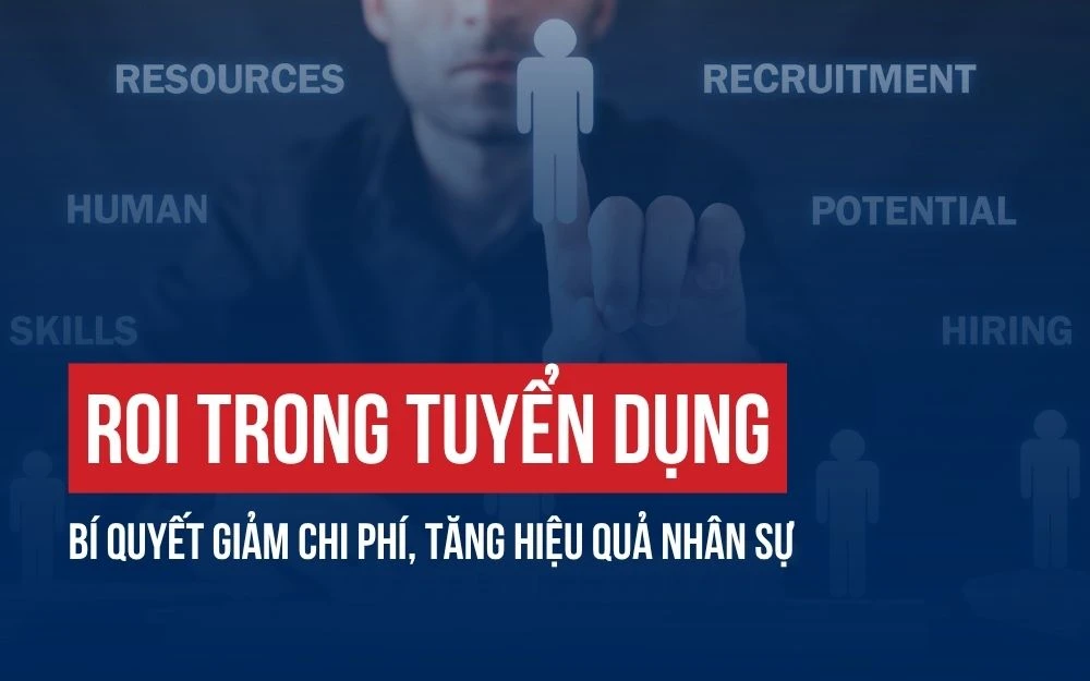 ROI TRONG TUYỂN DỤNG: BÍ QUYẾT GIẢM CHI PHÍ, TĂNG HIỆU QUẢ NHÂN SỰ