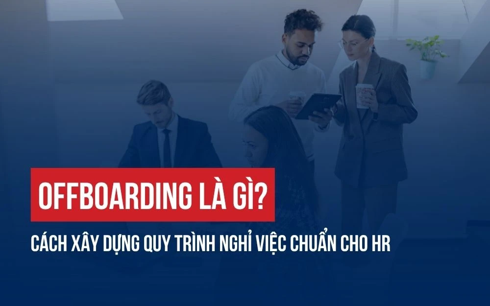 OFFBOARDING LÀ GÌ? CÁCH XÂY DỰNG QUY TRÌNH NGHỈ VIỆC CHUẨN CHO HR