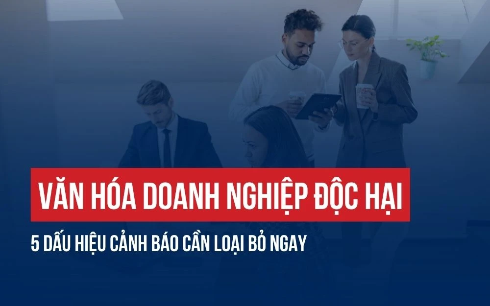 VĂN HÓA DOANH NGHIỆP ĐỘC HẠI: 5 DẤU HIỆU CẢNH BÁO CẦN LOẠI BỎ NGAY
