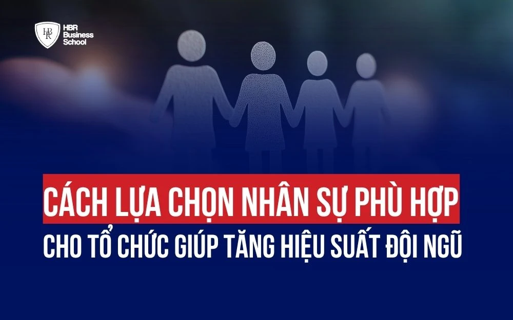 CÁCH LỰA CHỌN NHÂN SỰ PHÙ HỢP CHO TỔ CHỨC GIÚP TĂNG HIỆU SUẤT ĐỘI NGŨ