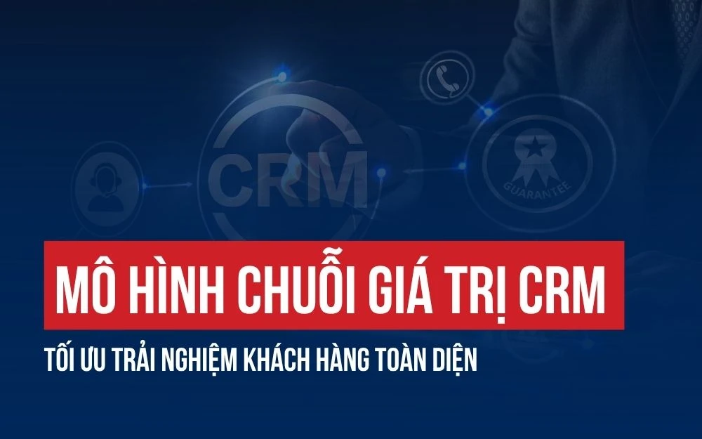 MÔ HÌNH CHUỖI GIÁ TRỊ CRM: TỐI ƯU TRẢI NGHIỆM KHÁCH HÀNG TOÀN DIỆN