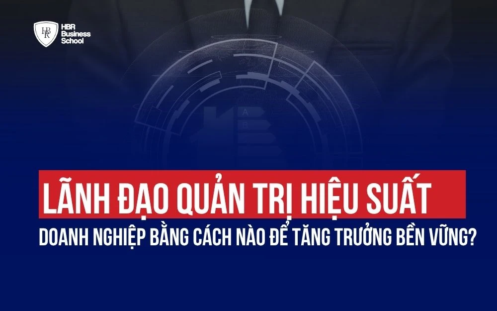 LÃNH ĐẠO QUẢN TRỊ HIỆU SUẤT DOANH NGHIỆP BẰNG CÁCH NÀO ĐỂ TĂNG TRƯỞNG BỀN VỮNG?