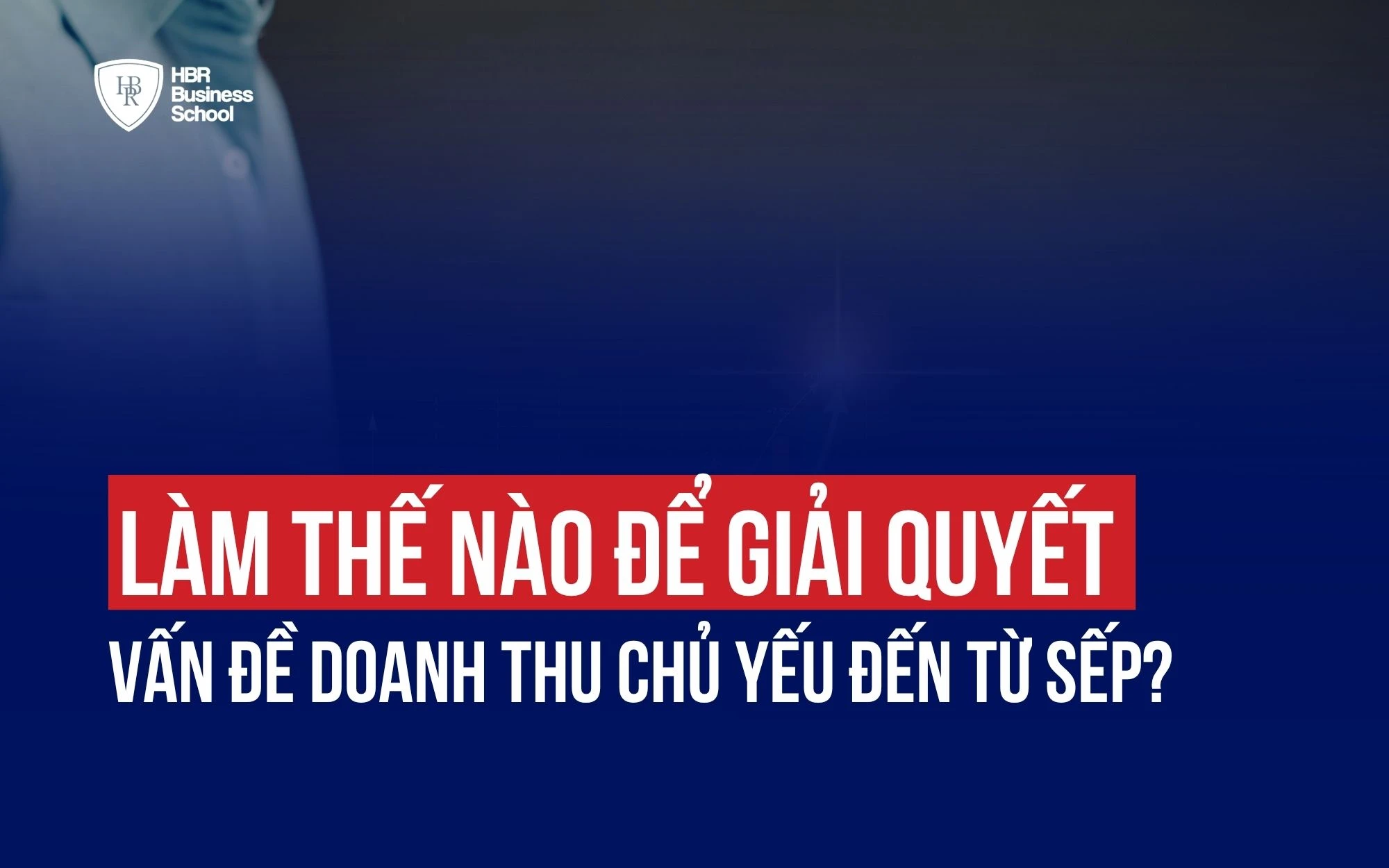 CÁCH GIẢI QUYẾT VẤN ĐỀ DOANH THU PHỤ THUỘC VÀO SẾP?