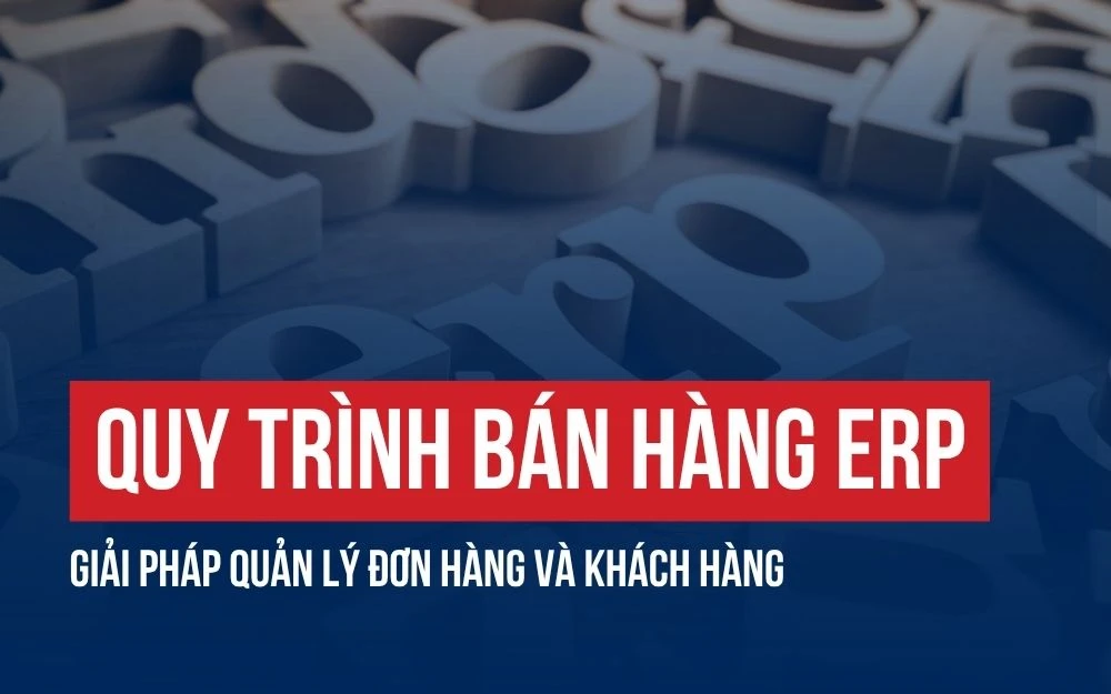 QUY TRÌNH BÁN HÀNG ERP GIÚP DOANH NGHIỆP TỐI ƯU VẬN HÀNH VÀ TĂNG DOANH THU