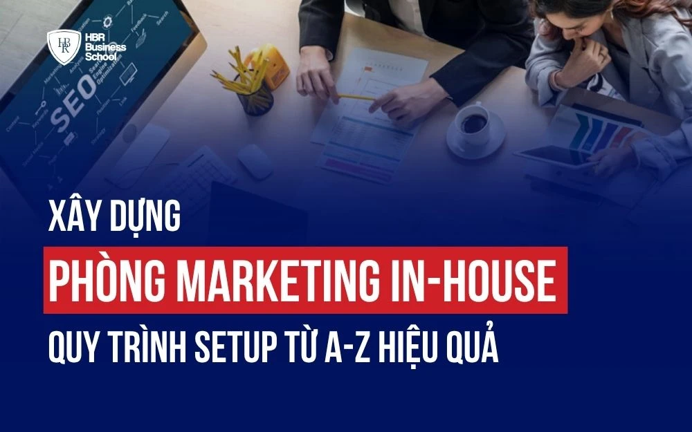 XÂY DỰNG PHÒNG MARKETING IN-HOUSE: QUY TRÌNH SETUP TỪ A-Z HIỆU QUẢ