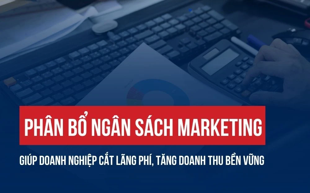PHÂN BỔ NGÂN SÁCH MARKETING GIÚP DOANH NGHIỆP CẮT LÃNG PHÍ, TĂNG DOANH THU BỀN VỮNG
