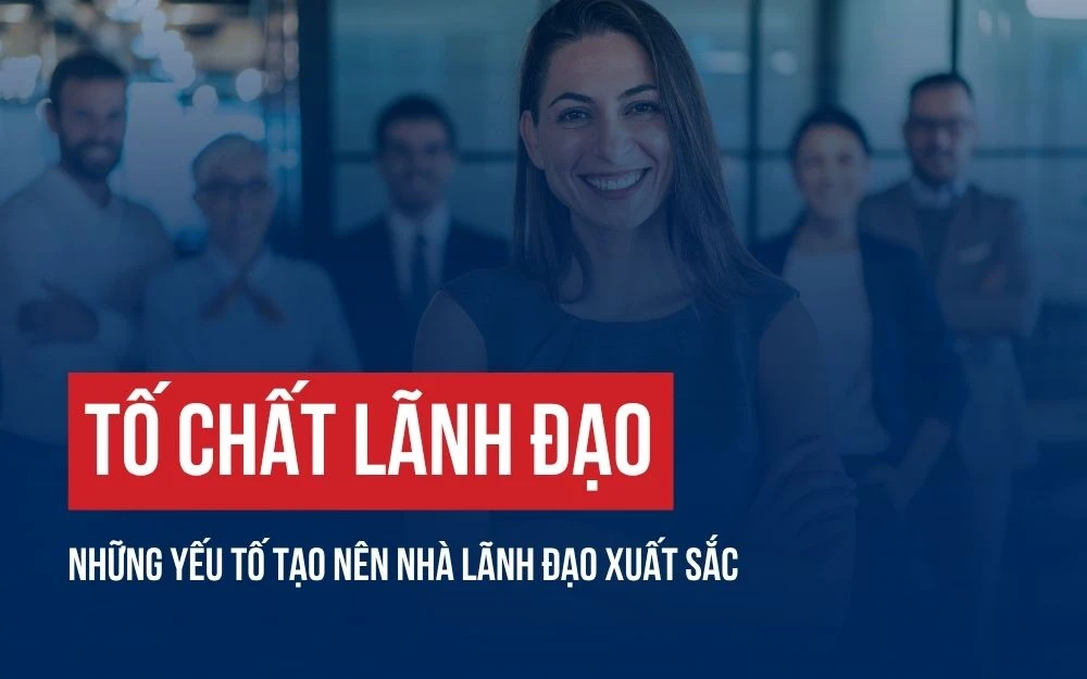 TỐ CHẤT LÃNH ĐẠO: NHỮNG YẾU TỐ TẠO NÊN NHÀ LÃNH ĐẠO XUẤT SẮC