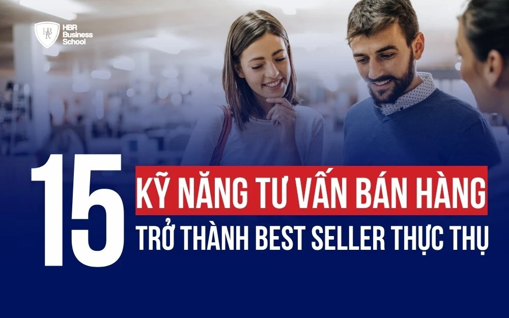 15 KỸ NĂNG TƯ VẤN BÁN HÀNG GIÚP BẠN TRỞ THÀNH BEST SELLER THỰC THỤ