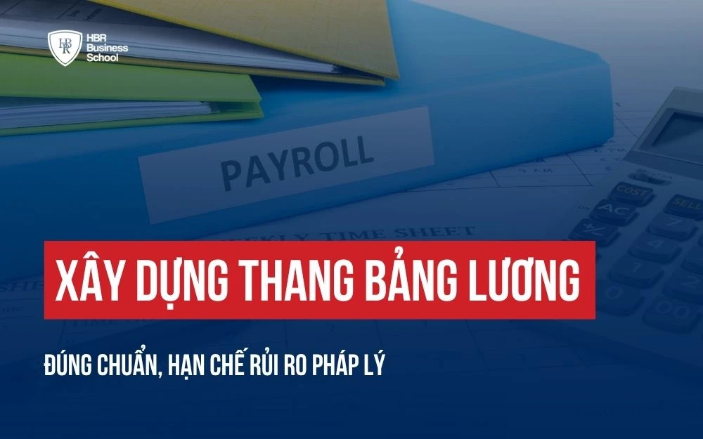 XÂY DỰNG THANG BẢNG LƯƠNG ĐÚNG CHUẨN, HẠN CHẾ RỦI RO PHÁP LÝ