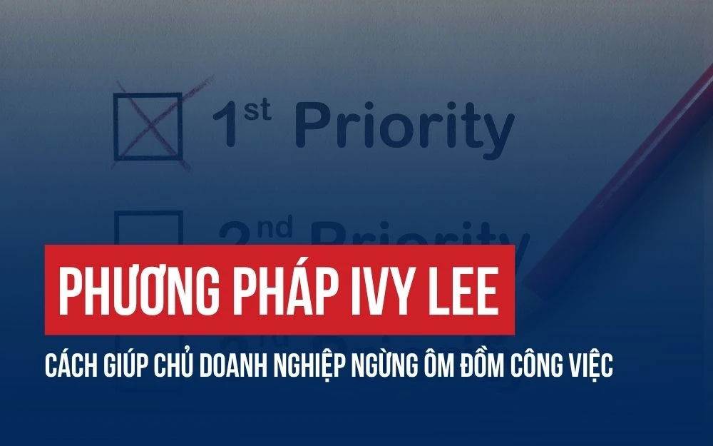 PHƯƠNG PHÁP IVY LEE: CÁCH GIÚP CHỦ DOANH NGHIỆP NGỪNG ÔM ĐỒM CÔNG VIỆC